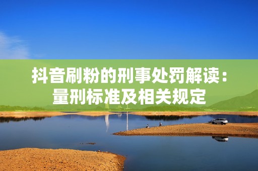 抖音刷粉的刑事处罚解读:量刑标准及相关规定 抖音刷粉的刑事处罚解读:量刑标准及相关规定