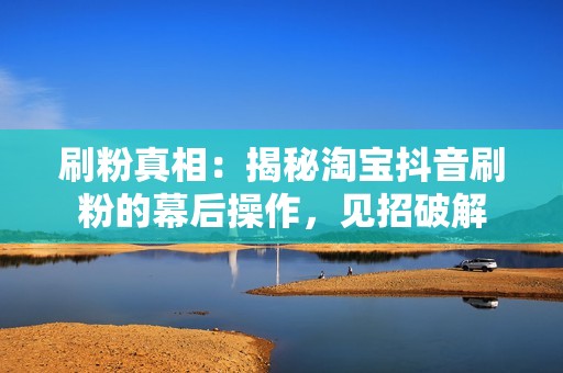 刷粉真相:揭秘淘宝抖音刷粉的幕后操作,见招破解 刷粉真相:揭秘淘宝抖音刷粉的幕后操作,见招破解
