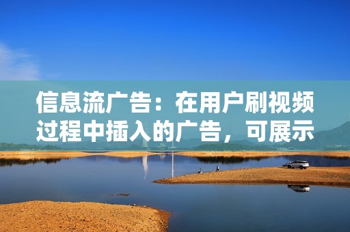 信息流广告：在用户刷视频过程中插入的广告，可展示图片、视频、文字等内容。