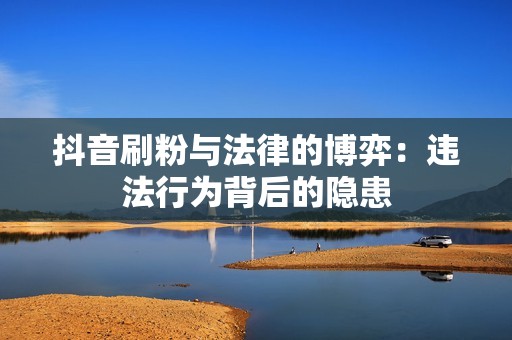 抖音刷粉与法律的博弈：违法行为背后的隐患