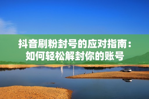 抖音刷粉封号的应对指南:如何轻松解封你的账号 抖音刷粉封号的应对指南:如何轻松解封你的账号