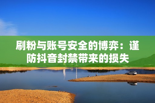 刷粉与账号安全的博弈:谨防抖音封禁带来的损失 刷粉与账号安全的博弈:谨防抖音封禁带来的损失