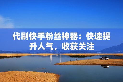 代刷快手粉丝神器：快速提升人气，收获关注