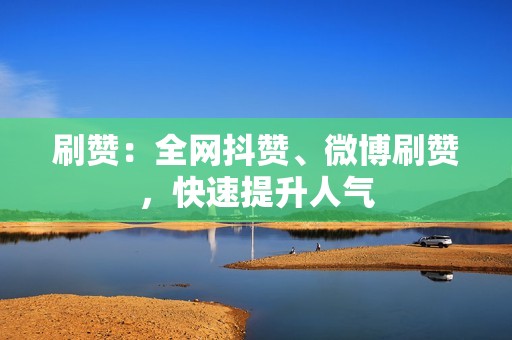 刷赞：全网抖赞、微博刷赞，快速提升人气