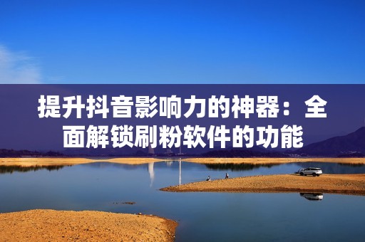 提升抖音影响力的神器:全面解锁刷粉软件的功能 提升抖音影响力的神器:全面解锁刷粉软件的功能