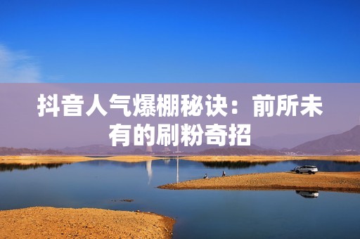 抖音人气爆棚秘诀：前所未有的刷粉奇招