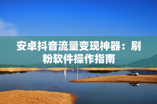 安卓抖音流量变现神器:刷粉软件操作指南 安卓抖音流量变现神器:刷粉软件操作指南