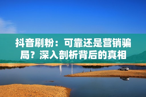 抖音刷粉:可靠还是营销骗局?深入剖析背后的真相 抖音刷粉:可靠还是营销骗局?深入剖析背后的真相