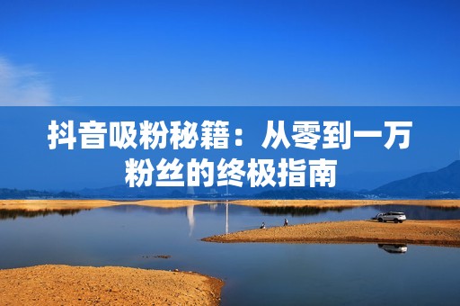 抖音吸粉秘籍:从零到一万粉丝的终极指南 抖音吸粉秘籍:从零到一万粉丝的终极指南