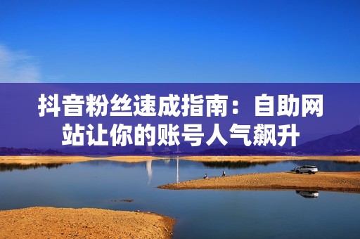 抖音粉丝速成指南:自助网站让你的账号人气飙升 抖音粉丝速成指南:自助网站让你的账号人气飙升