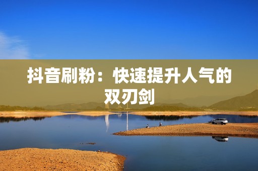 抖音刷粉:快速提升人气的双刃剑 抖音刷粉:快速提升人气的双刃剑