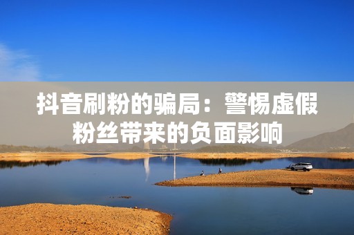 抖音刷粉的骗局：警惕虚假粉丝带来的负面影响