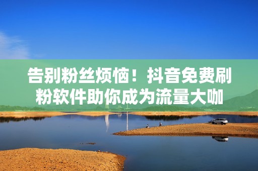 告别粉丝烦恼！抖音免费刷粉软件助你成为流量大咖