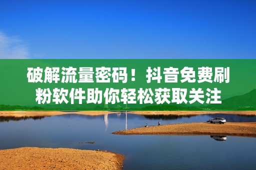破解流量密码！抖音免费刷粉软件助你轻松获取关注