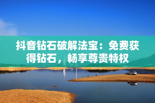 抖音钻石破解法宝：免费获得钻石，畅享尊贵特权
