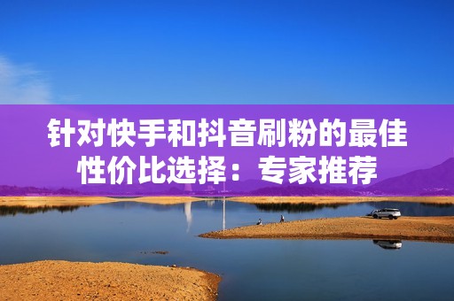 针对快手和抖音刷粉的最佳性价比选择:专家推荐 针对快手和抖音刷粉的最佳性价比选择:专家推荐