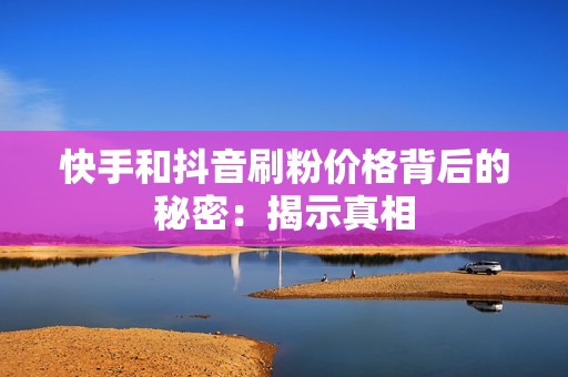 快手和抖音刷粉价格背后的秘密：揭示真相