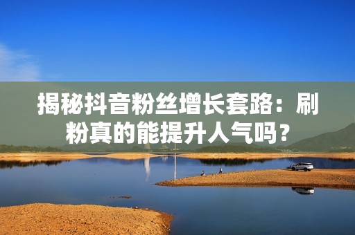 揭秘抖音粉丝增长套路:刷粉真的能提升人气吗? 揭秘抖音粉丝增长套路:刷粉真的能提升人气吗?