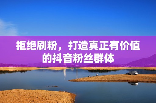 拒绝刷粉，打造真正有价值的抖音粉丝群体