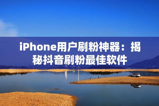 iPhone用户刷粉神器:揭秘抖音刷粉最佳软件 iPhone用户刷粉神器:揭秘抖音刷粉最佳软件