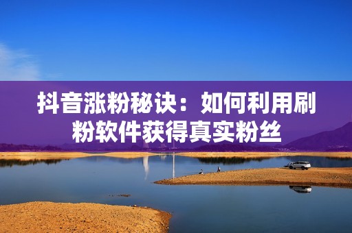 抖音涨粉秘诀：如何利用刷粉软件获得真实粉丝