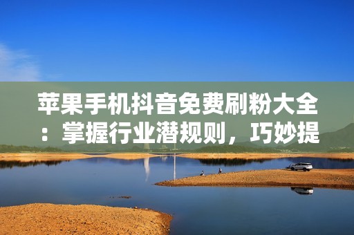 苹果手机抖音免费刷粉大全：掌握行业潜规则，巧妙提升账号权重