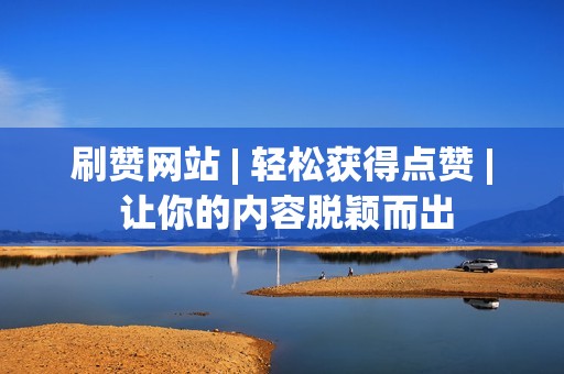 刷赞网站 | 轻松获得点赞 | 让你的内容脱颖而出