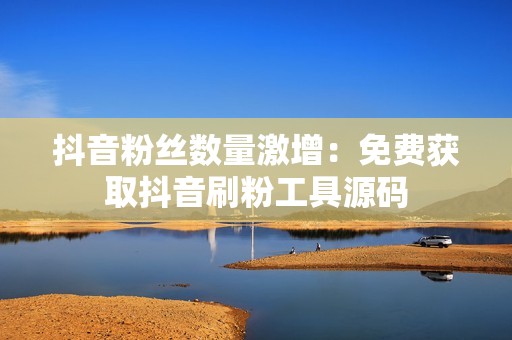 抖音粉丝数量激增：免费获取抖音刷粉工具源码