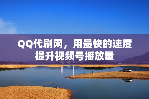 QQ代刷网,用最快的速度提升视频号播放量 QQ代刷网,用最快的速度提升视频号播放量