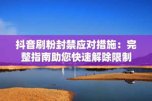 抖音刷粉封禁应对措施：完整指南助您快速解除限制