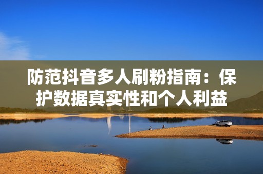 防范抖音多人刷粉指南:保护数据真实性和个人利益 防范抖音多人刷粉指南:保护数据真实性和个人利益