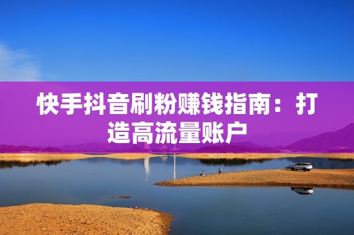 快手抖音刷粉赚钱指南：打造高流量账户
