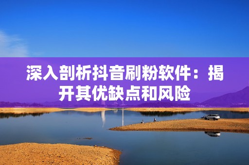 深入剖析抖音刷粉软件：揭开其优缺点和风险