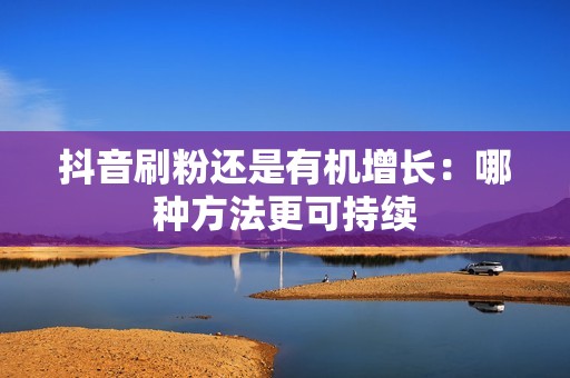 抖音刷粉还是有机增长:哪种方法更可持续 抖音刷粉还是有机增长:哪种方法更可持续