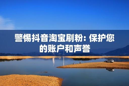 警惕抖音淘宝刷粉: 保护您的账户和声誉