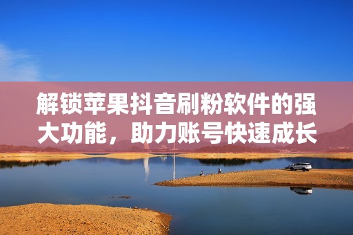 解锁苹果抖音刷粉软件的强大功能，助力账号快速成长