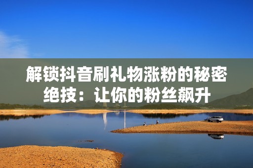解锁抖音刷礼物涨粉的秘密绝技:让你的粉丝飙升 解锁抖音刷礼物涨粉的秘密绝技:让你的粉丝飙升
