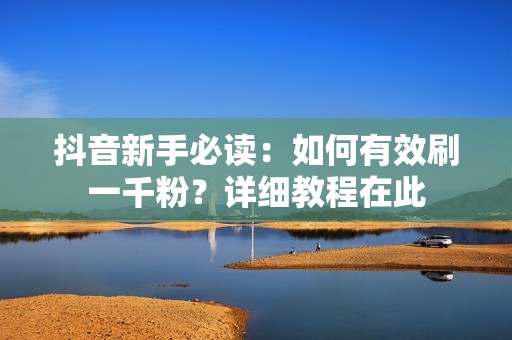 抖音新手必读:如何有效刷一千粉?详细教程在此 抖音新手必读:如何有效刷一千粉?详细教程在此