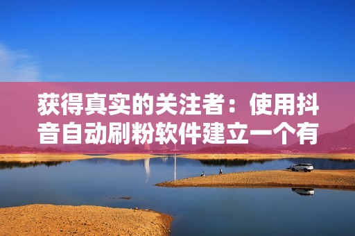 获得真实的关注者：使用抖音自动刷粉软件建立一个有机和参与性的受众群