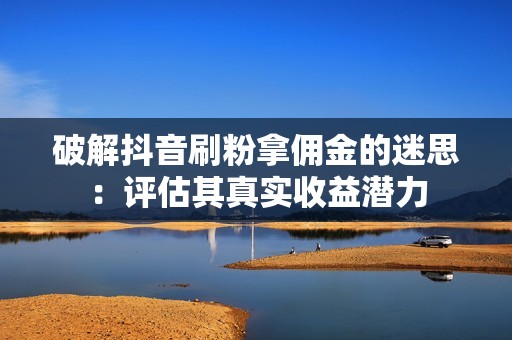 破解抖音刷粉拿佣金的迷思:评估其真实收益潜力 破解抖音刷粉拿佣金的迷思:评估其真实收益潜力