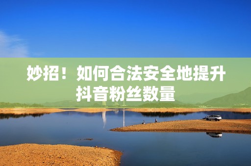 妙招!如何合法安全地提升抖音粉丝数量 妙招!如何合法安全地提升抖音粉丝数量