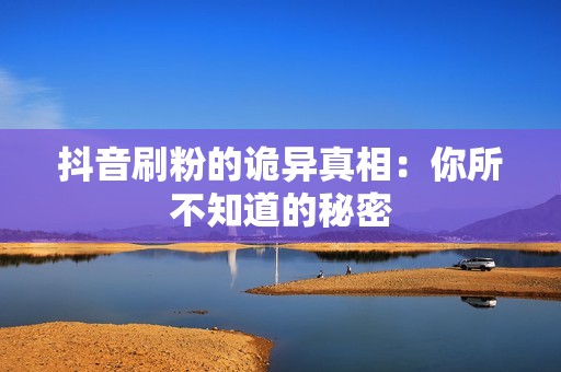 抖音刷粉的诡异真相:你所不知道的秘密 抖音刷粉的诡异真相:你所不知道的秘密