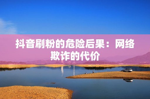 抖音刷粉的危险后果:网络欺诈的代价 抖音刷粉的危险后果:网络欺诈的代价