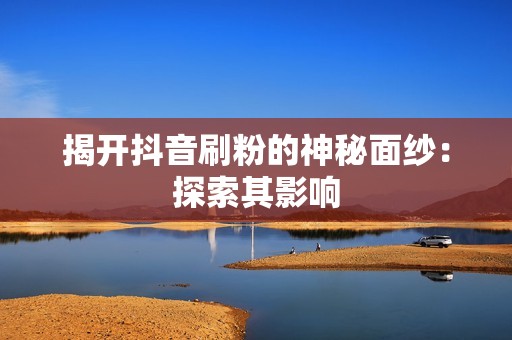 揭开抖音刷粉的神秘面纱:探索其影响 揭开抖音刷粉的神秘面纱:探索其影响