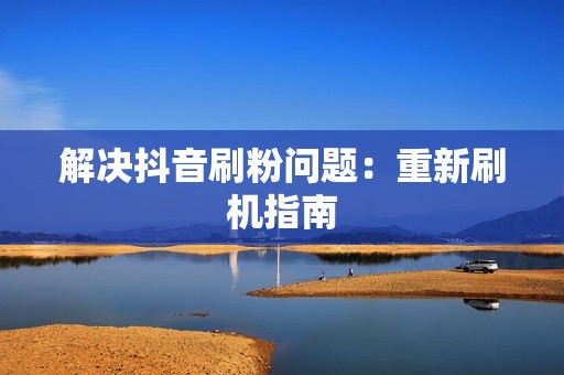 解决抖音刷粉问题：重新刷机指南