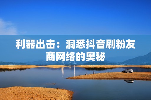 利器出击:洞悉抖音刷粉友商网络的奥秘 利器出击:洞悉抖音刷粉友商网络的奥秘