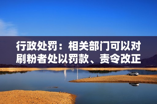 行政处罚:相关部门可以对刷粉者处以罚款、责令改正、暂停平台使用等行政处罚。 行政处罚:相关部门可以对刷粉者处以罚款、责令改正、暂停平台使用等行政处罚。
