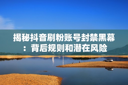 揭秘抖音刷粉账号封禁黑幕:背后规则和潜在风险 揭秘抖音刷粉账号封禁黑幕:背后规则和潜在风险