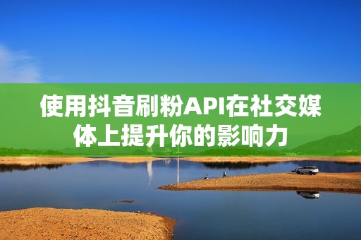 使用抖音刷粉API在社交媒体上提升你的影响力 使用抖音刷粉API在社交媒体上提升你的影响力