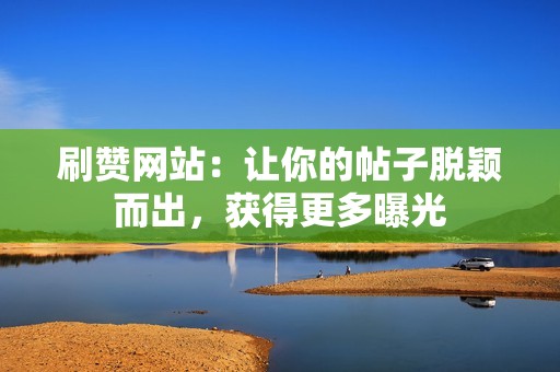 刷赞网站：让你的帖子脱颖而出，获得更多曝光